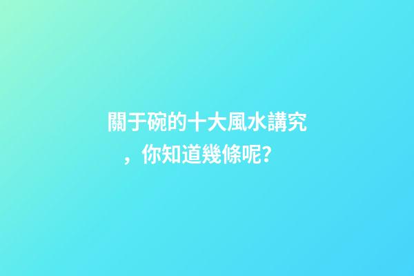 關于碗的十大風水講究，你知道幾條呢？